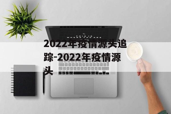 2022年疫情源头追踪-2022年疫情源头