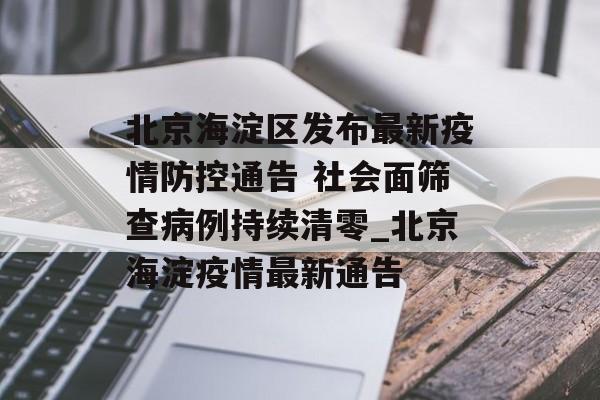 北京海淀区发布最新疫情防控通告 社会面筛查病例持续清零_北京海淀疫情最新通告