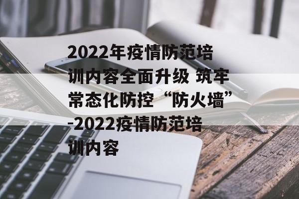 2022年疫情防范培训内容全面升级 筑牢常态化防控“防火墙”-2022疫情防范培训内容