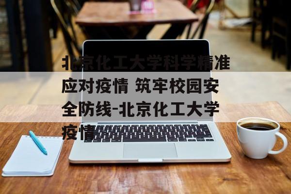 北京化工大学科学精准应对疫情 筑牢校园安全防线-北京化工大学疫情