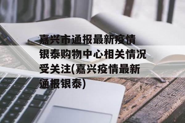 嘉兴市通报最新疫情 银泰购物中心相关情况受关注(嘉兴疫情最新通报银泰)