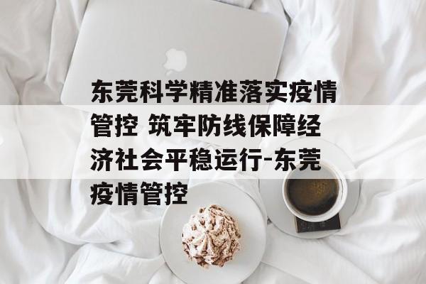 东莞科学精准落实疫情管控 筑牢防线保障经济社会平稳运行-东莞疫情管控