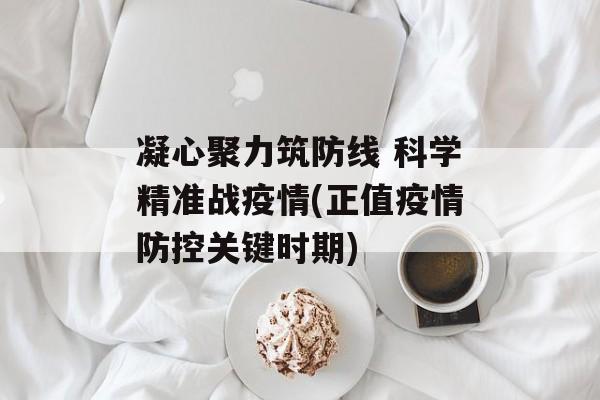凝心聚力筑防线 科学精准战疫情(正值疫情防控关键时期)