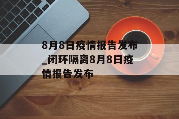 8月8日疫情报告发布_闭环隔离8月8日疫情报告发布