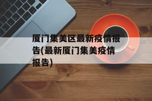 厦门集美区最新疫情报告(最新厦门集美疫情报告)