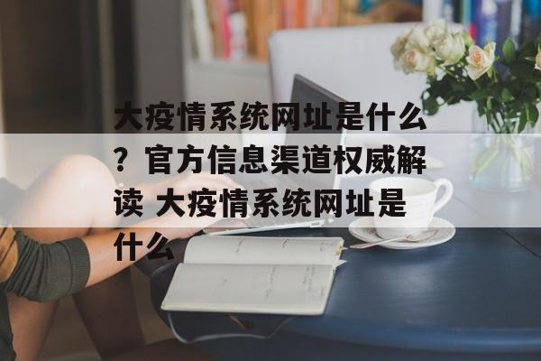 大疫情系统网址是什么？官方信息渠道权威解读 大疫情系统网址是什么