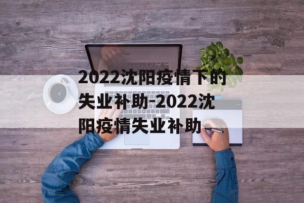 2022沈阳疫情下的失业补助-2022沈阳疫情失业补助