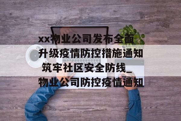 xx物业公司发布全面升级疫情防控措施通知 筑牢社区安全防线_物业公司防控疫情通知