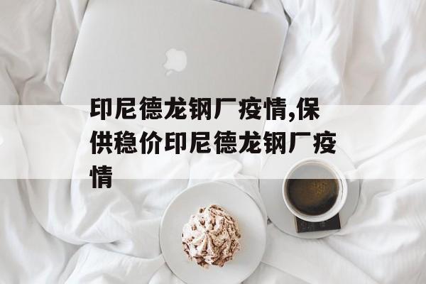 印尼德龙钢厂疫情,保供稳价印尼德龙钢厂疫情