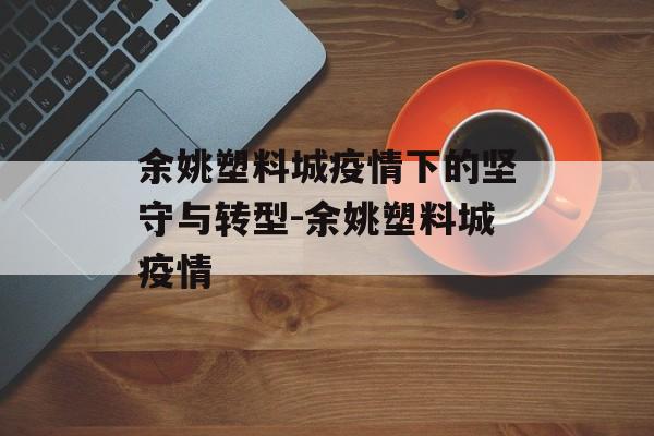 余姚塑料城疫情下的坚守与转型-余姚塑料城疫情