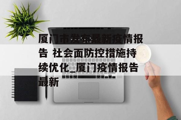 厦门市发布最新疫情报告 社会面防控措施持续优化_厦门疫情报告最新