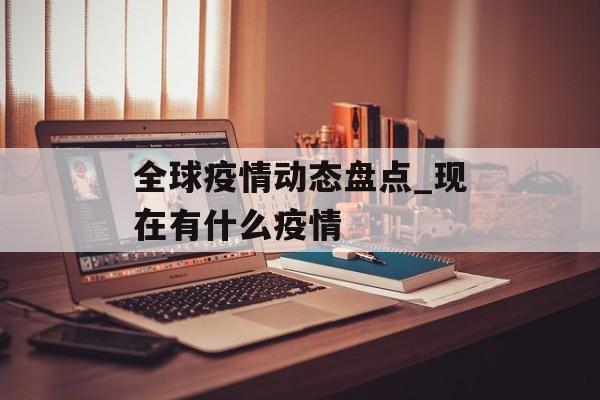 全球疫情动态盘点_现在有什么疫情