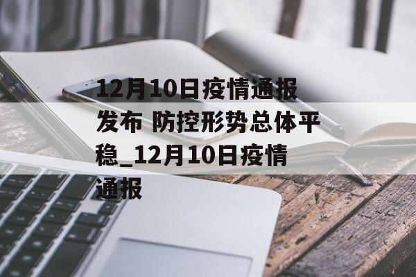 12月10日疫情通报发布 防控形势总体平稳_12月10日疫情通报