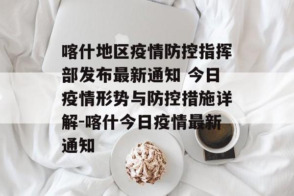 喀什地区疫情防控指挥部发布最新通知 今日疫情形势与防控措施详解-喀什今日疫情最新通知