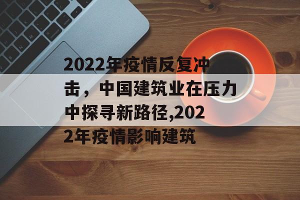 2022年疫情反复冲击，中国建筑业在压力中探寻新路径,2022年疫情影响建筑