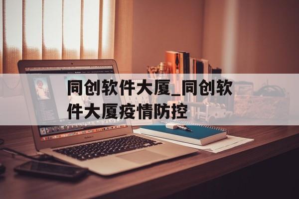 同创软件大厦_同创软件大厦疫情防控