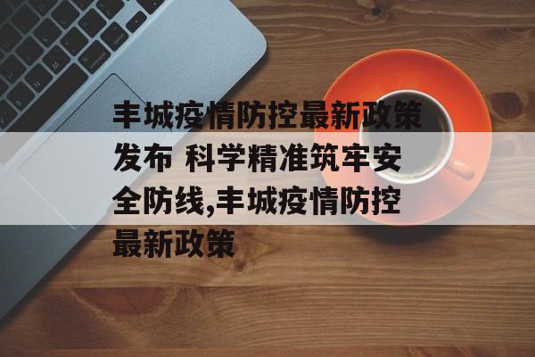 丰城疫情防控最新政策发布 科学精准筑牢安全防线,丰城疫情防控最新政策