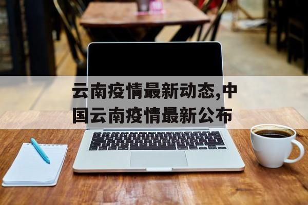云南疫情最新动态,中国云南疫情最新公布