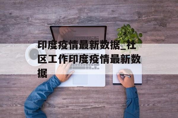 印度疫情最新数据_社区工作印度疫情最新数据