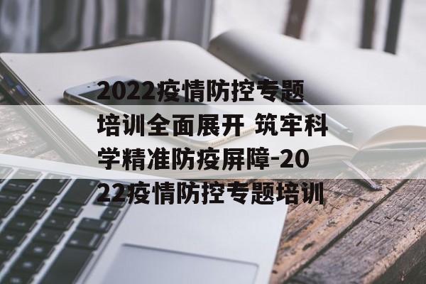 2022疫情防控专题培训全面展开 筑牢科学精准防疫屏障-2022疫情防控专题培训