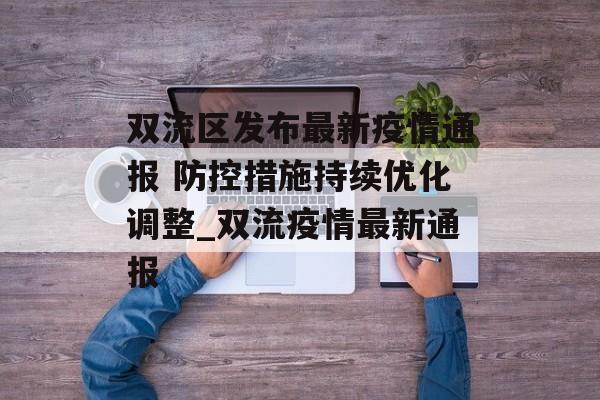双流区发布最新疫情通报 防控措施持续优化调整_双流疫情最新通报