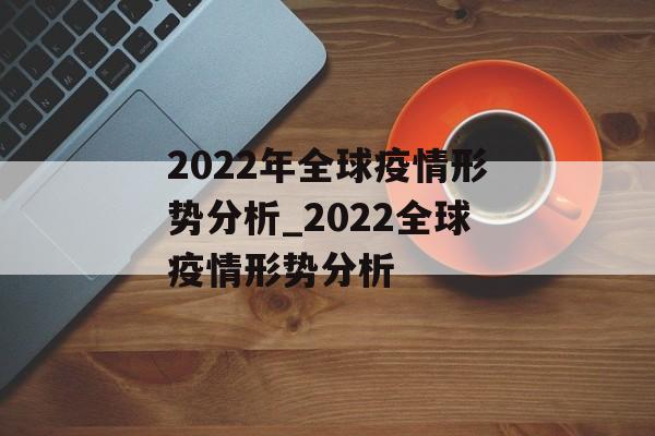 2022年全球疫情形势分析_2022全球疫情形势分析