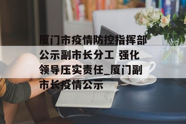 厦门市疫情防控指挥部公示副市长分工 强化领导压实责任_厦门副市长疫情公示
