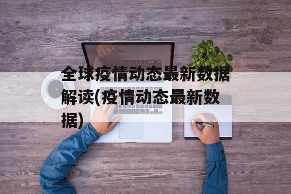 全球疫情动态最新数据解读(疫情动态最新数据)