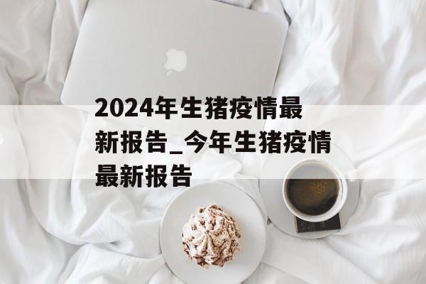 2024年生猪疫情最新报告_今年生猪疫情最新报告