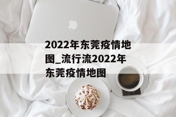 2022年东莞疫情地图_流行流2022年东莞疫情地图