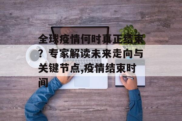 全球疫情何时真正结束？专家解读未来走向与关键节点,疫情结束时间
