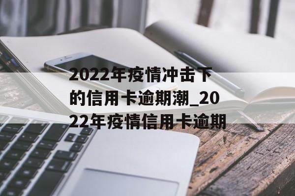 2022年疫情冲击下的信用卡逾期潮_2022年疫情信用卡逾期