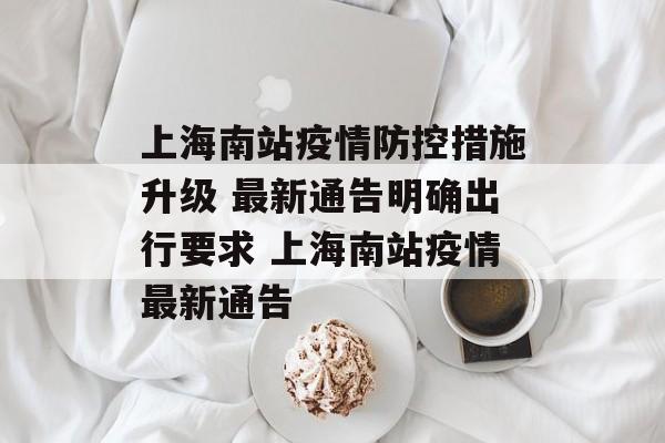 上海南站疫情防控措施升级 最新通告明确出行要求 上海南站疫情最新通告