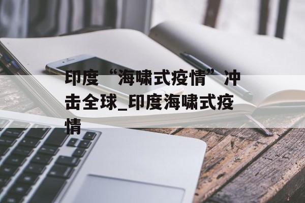 印度“海啸式疫情”冲击全球_印度海啸式疫情