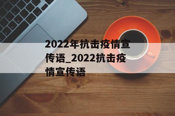 2022年抗击疫情宣传语_2022抗击疫情宣传语
