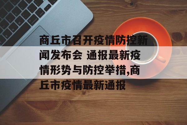 商丘市召开疫情防控新闻发布会 通报最新疫情形势与防控举措,商丘市疫情最新通报