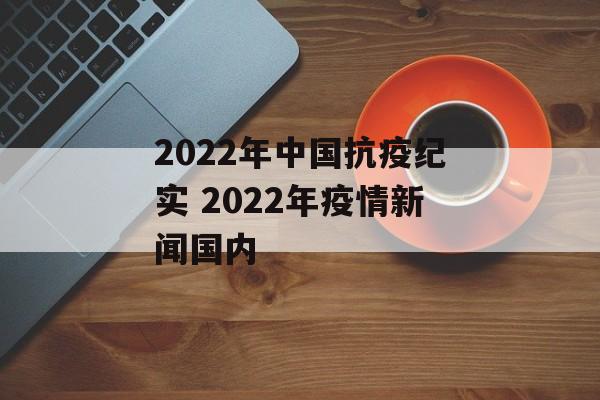 2022年中国抗疫纪实 2022年疫情新闻国内