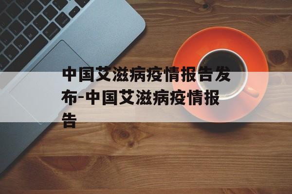 中国艾滋病疫情报告发布-中国艾滋病疫情报告
