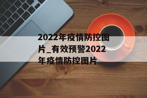 2022年疫情防控图片_有效预警2022年疫情防控图片