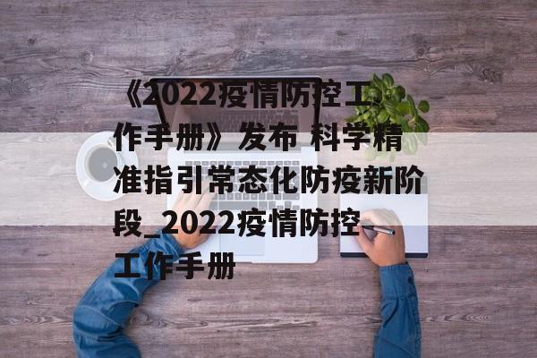 《2022疫情防控工作手册》发布 科学精准指引常态化防疫新阶段_2022疫情防控工作手册