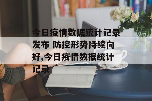 今日疫情数据统计记录发布 防控形势持续向好,今日疫情数据统计记录