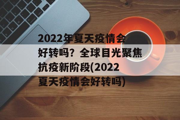 2022年夏天疫情会好转吗？全球目光聚焦抗疫新阶段(2022夏天疫情会好转吗)