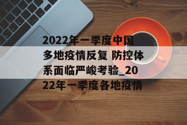 2022年一季度中国多地疫情反复 防控体系面临严峻考验_2022年一季度各地疫情