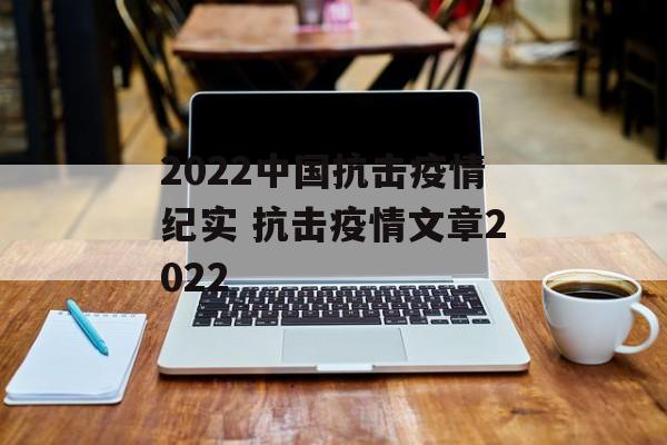 2022中国抗击疫情纪实 抗击疫情文章2022