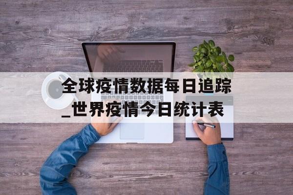 全球疫情数据每日追踪_世界疫情今日统计表