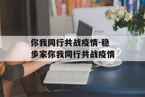 你我同行共战疫情-稳步家你我同行共战疫情