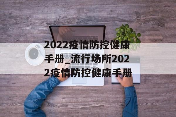 2022疫情防控健康手册_流行场所2022疫情防控健康手册