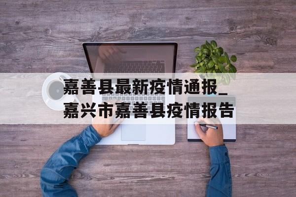 嘉善县最新疫情通报_嘉兴市嘉善县疫情报告