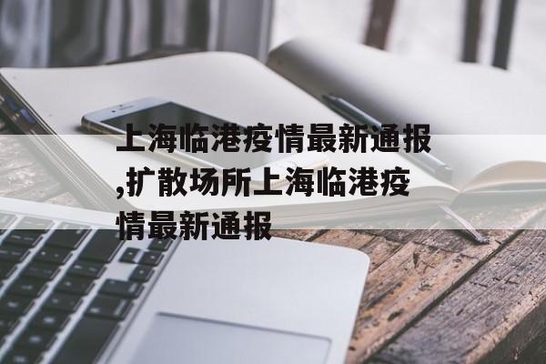上海临港疫情最新通报,扩散场所上海临港疫情最新通报