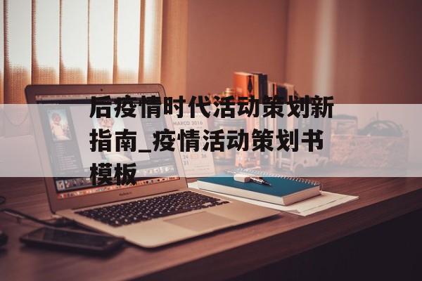 后疫情时代活动策划新指南_疫情活动策划书模板